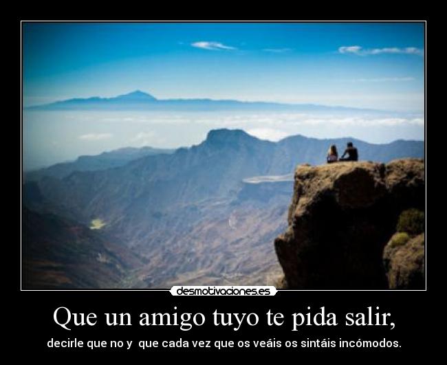 Que un amigo tuyo te pida salir, - decirle que no y que cada vez que os veáis os sintáis incómodos.