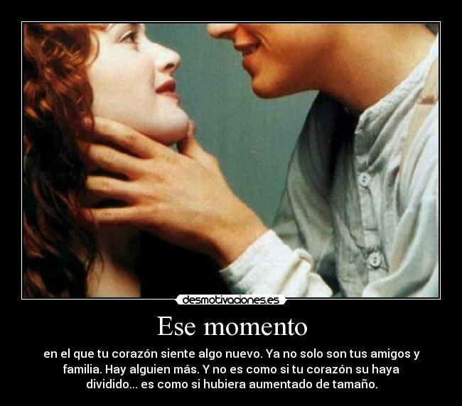 Ese momento - en el que tu corazón siente algo nuevo. Ya no solo son tus amigos y
familia. Hay alguien más. Y no es como si tu corazón su haya
dividido... es como si hubiera aumentado de tamaño.