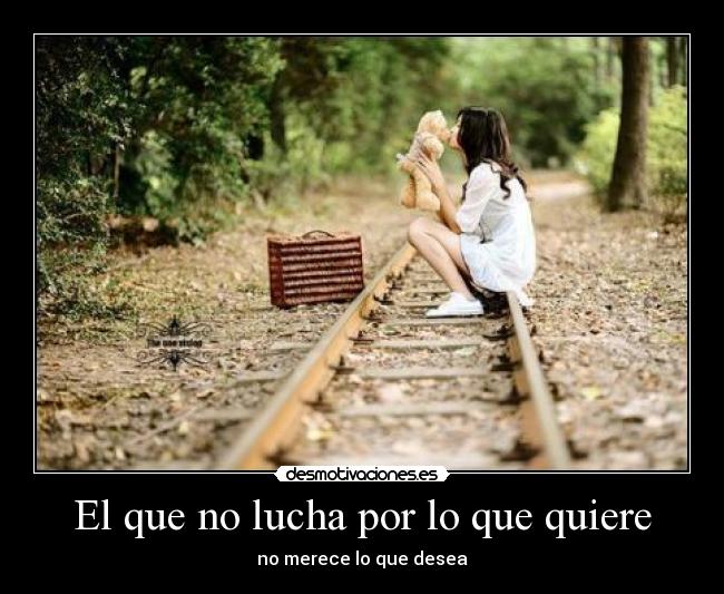 El que no lucha por lo que quiere - no merece lo que desea