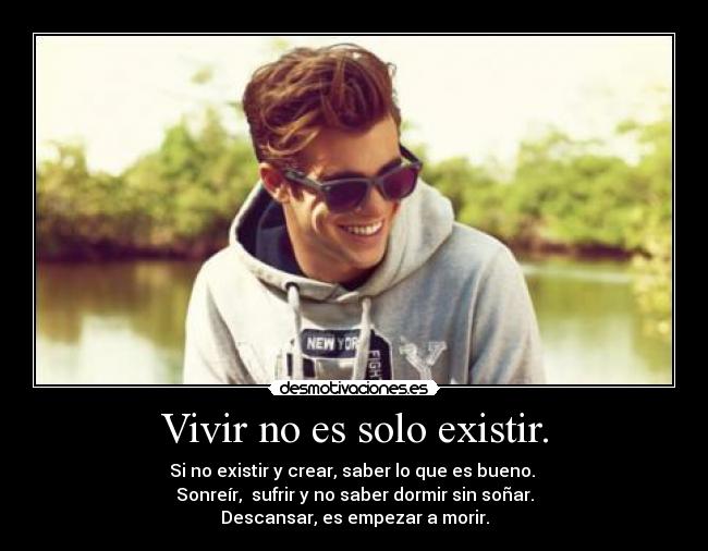 Vivir no es solo existir. - Si no existir y crear, saber lo que es bueno. 
Sonreír,  sufrir y no saber dormir sin soñar.
Descansar, es empezar a morir.