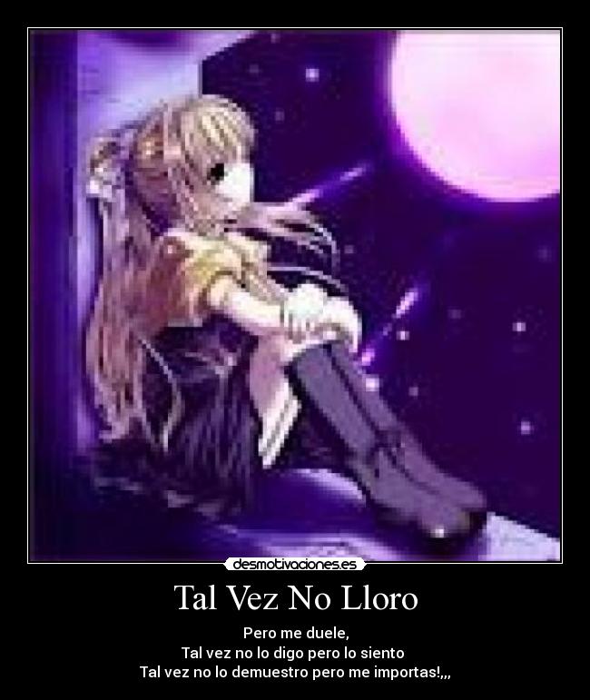 Tal Vez No Lloro - Pero me duele,
Tal vez no lo digo pero lo siento
Tal vez no lo demuestro pero me importas!,,,