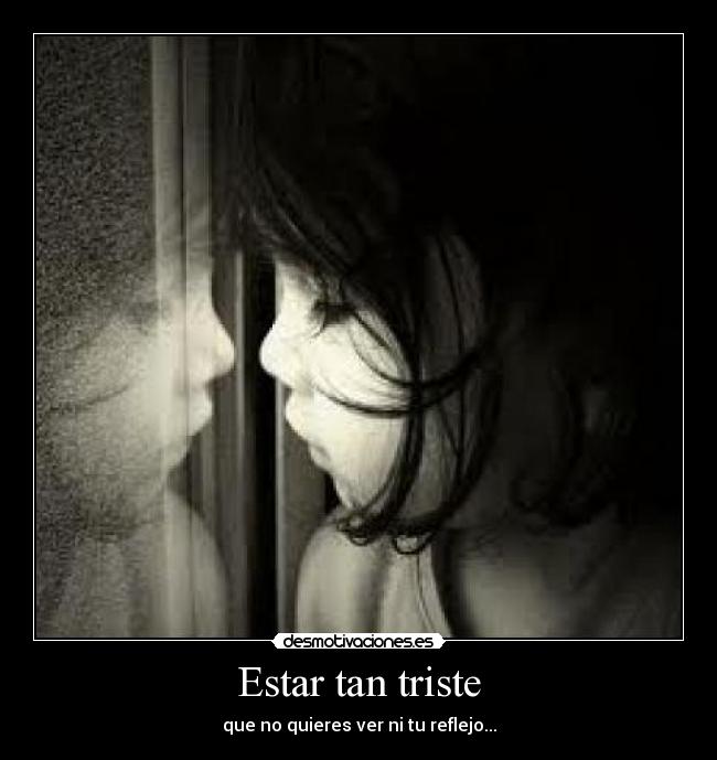 Estar tan triste - que no quieres ver ni tu reflejo...