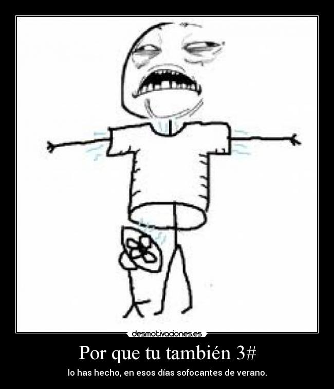 Por que tu también 3# - lo has hecho, en esos días sofocantes de verano.