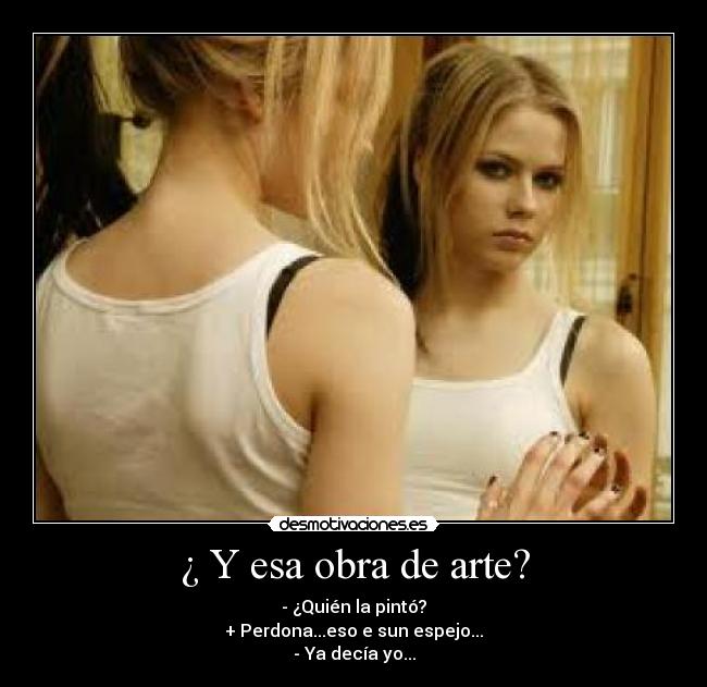 ¿ Y esa obra de arte? - - ¿Quién la pintó?
+ Perdona...eso e sun espejo...
- Ya decía yo...