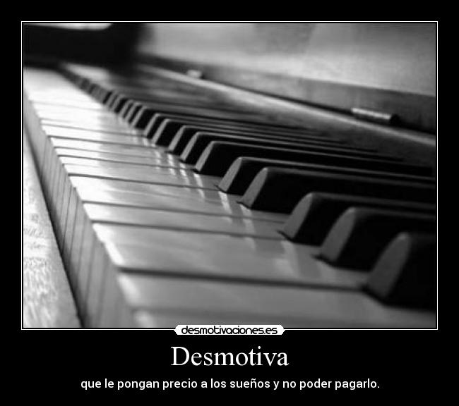 Desmotiva - que le pongan precio a los sueños y no poder pagarlo.