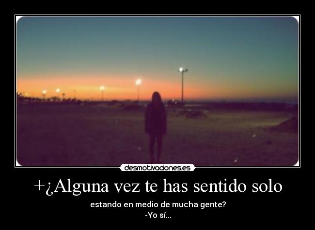 +¿Alguna vez te has sentido solo - estando en medio de mucha gente?
-Yo sí...