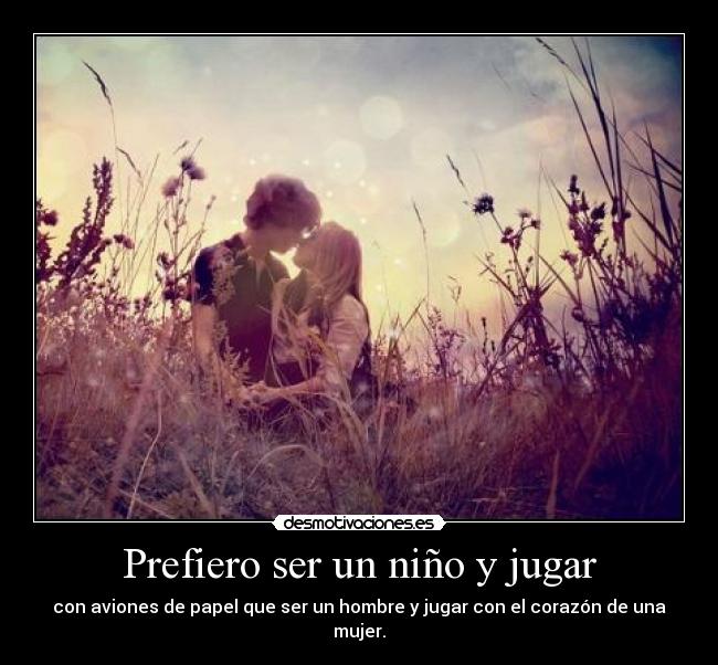 Prefiero ser un niño y jugar - con aviones de papel que ser un hombre y jugar con el corazón de una mujer.