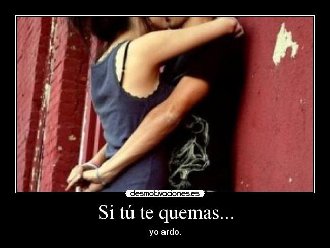 Si tú te quemas... - yo ardo.
