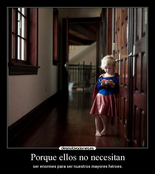 Porque ellos no necesitan - ser enormes para ser nuestros mayores héroes.