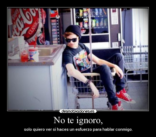 No te ignoro, - solo quiero ver si haces un esfuerzo para hablar conmigo.