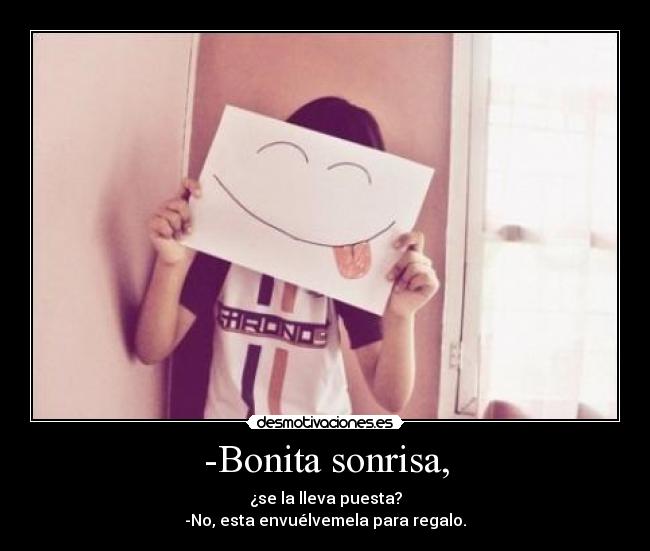 -Bonita sonrisa, - ¿se la lleva puesta?
-No, esta envuélvemela para regalo.