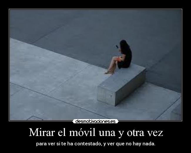 Mirar el móvil una y otra vez - para ver si te ha contestado, y ver que no hay nada.