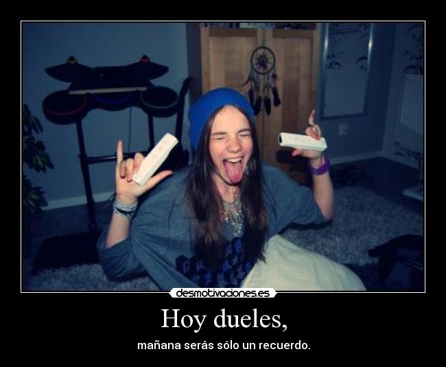 Hoy dueles, - mañana serás sólo un recuerdo.