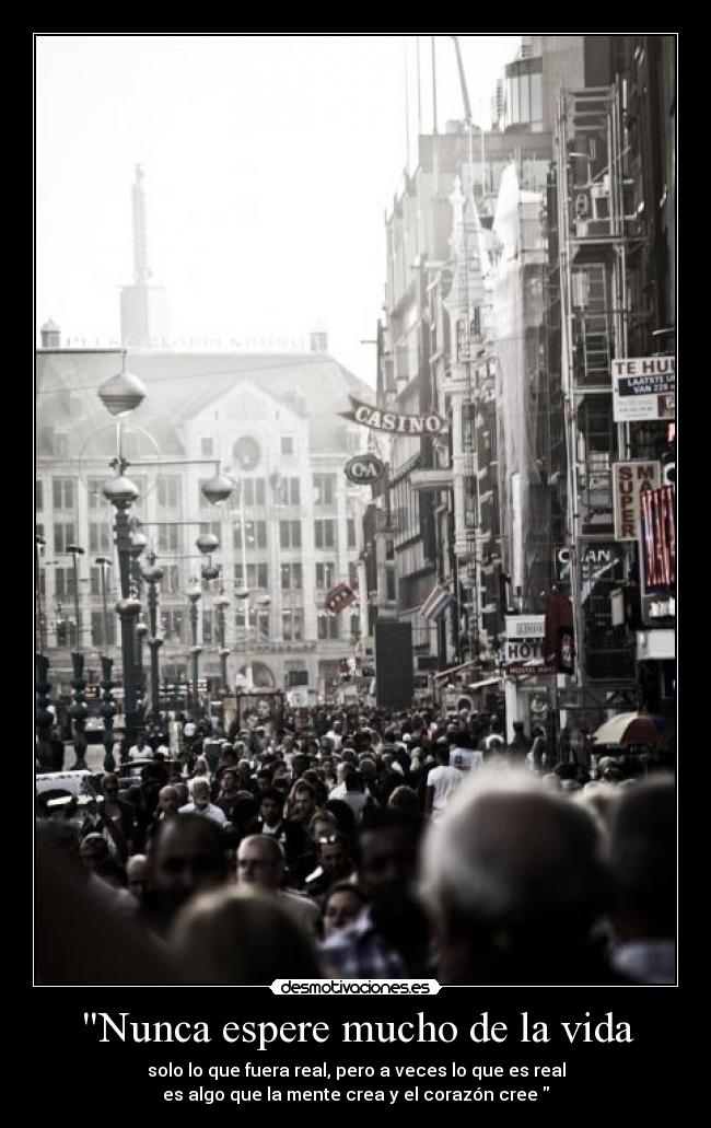 Nunca espere mucho de la vida - solo lo que fuera real, pero a veces lo que es real
es algo que la mente crea y el corazón cree 