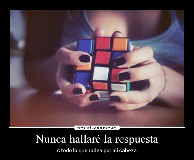 Nunca hallaré la respuesta - A todo lo que rodea por mi cabeza.