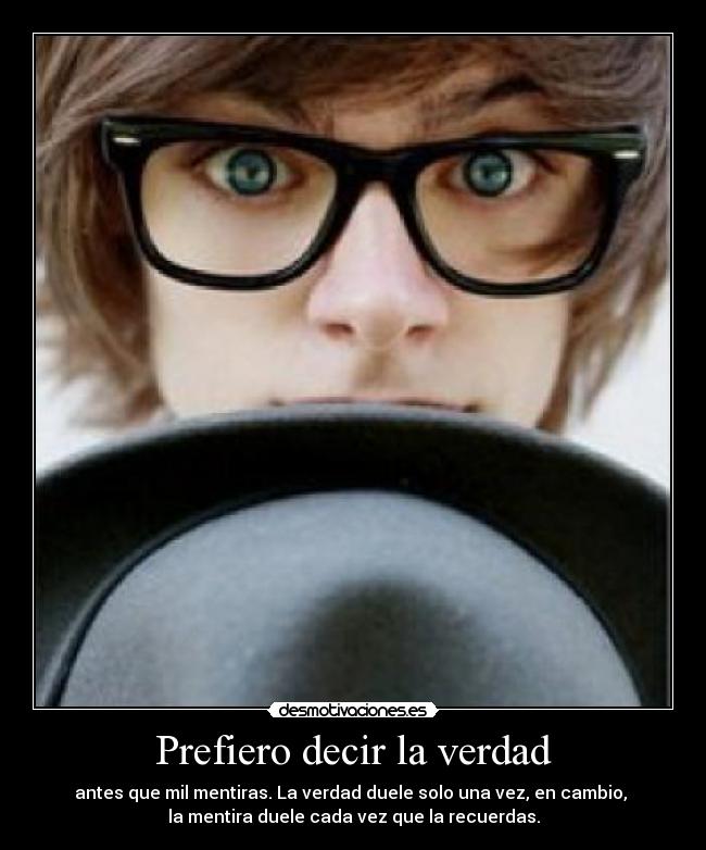 Prefiero decir la verdad - antes que mil mentiras. La verdad duele solo una vez, en cambio,
la mentira duele cada vez que la recuerdas.