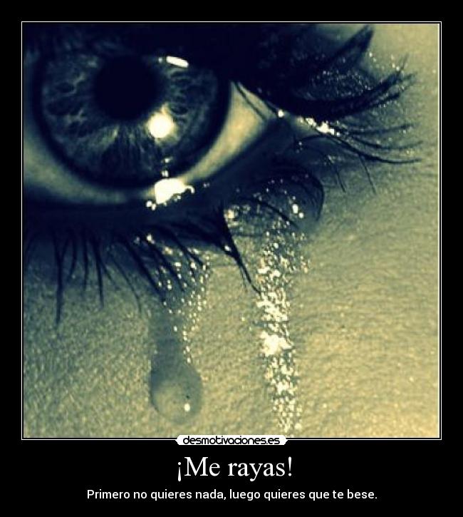 ¡Me rayas! - Primero no quieres nada, luego quieres que te bese.