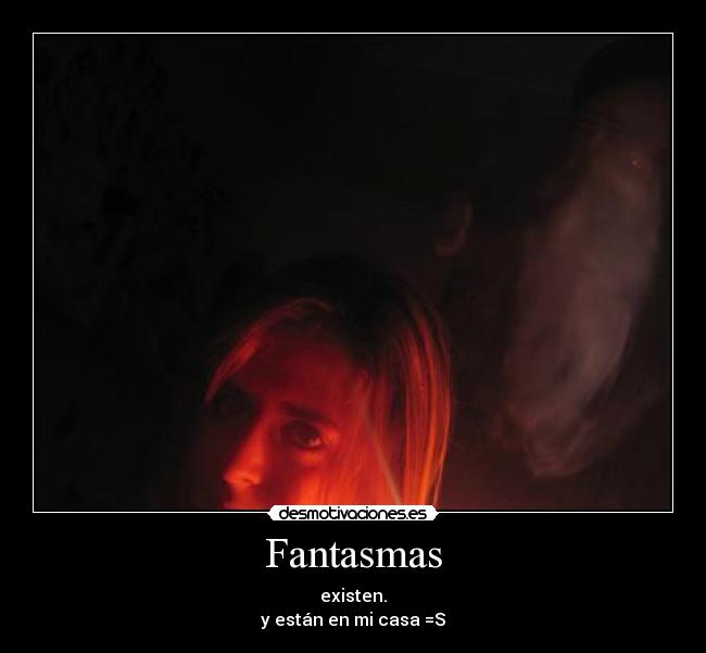 Fantasmas - existen.
y están en mi casa =S
