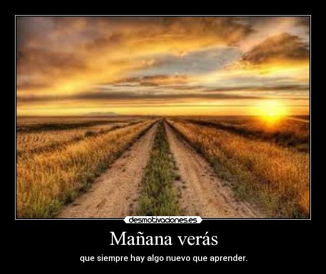 Mañana verás - que siempre hay algo nuevo que aprender.