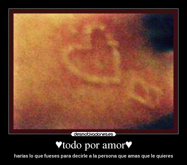 ♥todo por amor♥ - harías lo que fueses para decirle a la persona que amas que le quieres♥