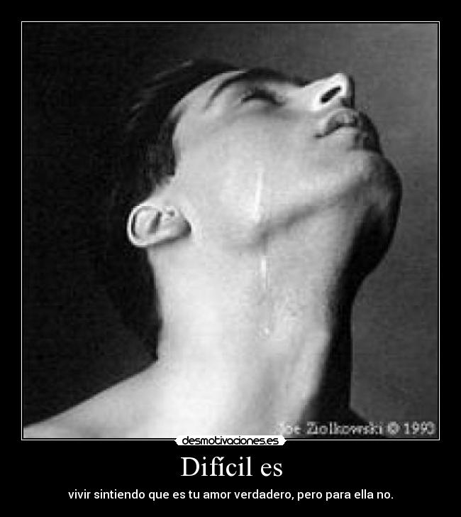 Difícil es - vivir sintiendo que es tu amor verdadero, pero para ella no.