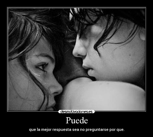 Puede - que la mejor respuesta sea no preguntarse por que.