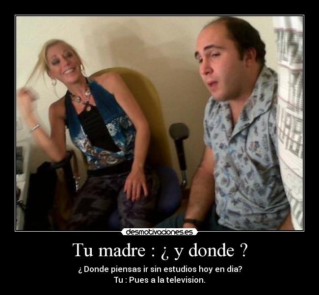 Tu madre : ¿ y donde ? -