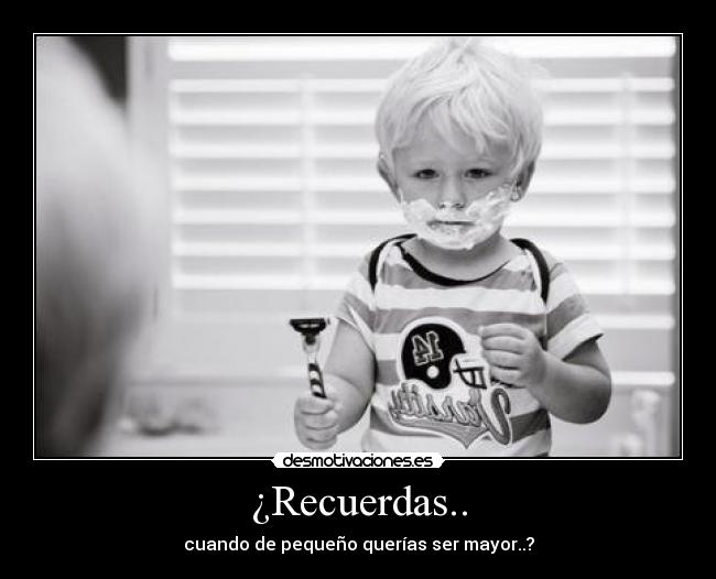 ¿Recuerdas.. - cuando de pequeño querías ser mayor..?
