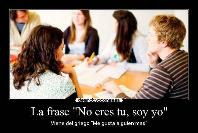 La frase No eres tu, soy yo - Viene del griego Me gusta alguien mas