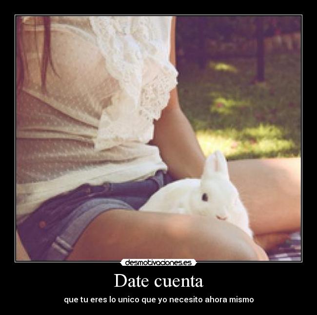 Date cuenta - que tu eres lo unico que yo necesito ahora mismo