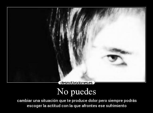 No puedes - cambiar una situación que te produce dolor pero siempre podrás
escoger la actitud con la que afrontes ese sufrimiento