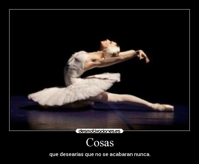 Cosas - que desearías que no se acabaran nunca.