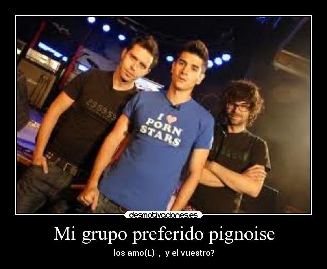 Mi grupo preferido pignoise - los amo(L)  ,  y el vuestro?