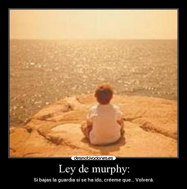 Ley de murphy: - Si bajas la guardia si se ha ido, créeme que... Volverá.