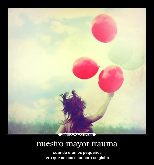 nuestro mayor trauma - cuando eramos pequeños
era que se nos escapara un globo