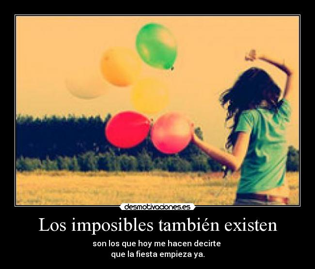 Los imposibles también existen - son los que hoy me hacen decirte
que la fiesta empieza ya.