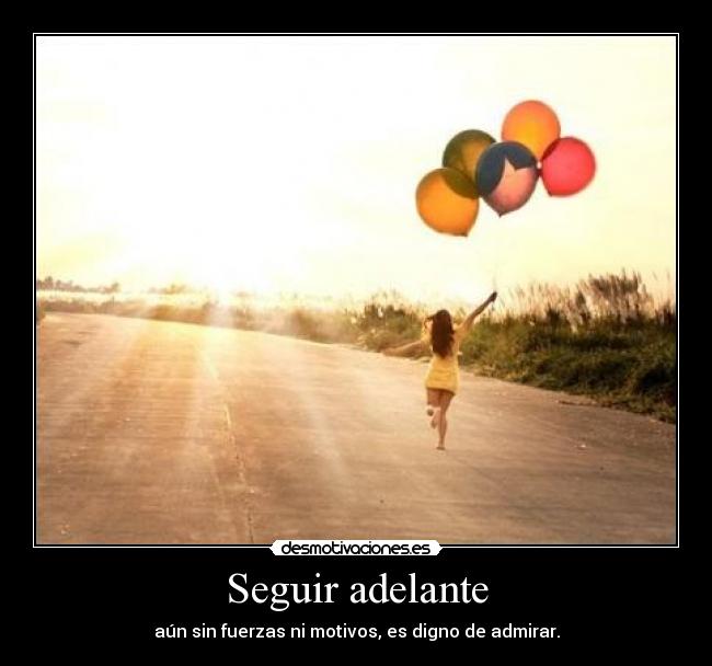 Seguir adelante - aún sin fuerzas ni motivos, es digno de admirar.