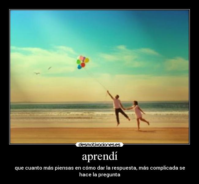 aprendí - que cuanto más piensas en cómo dar la respuesta, más complicada se
hace la pregunta