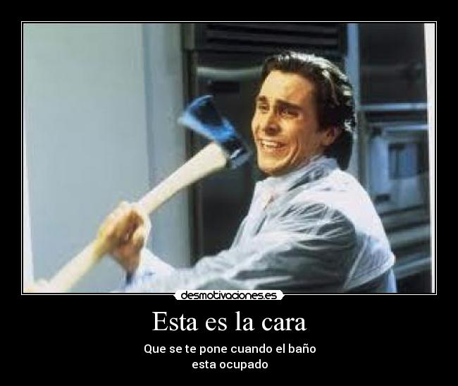 Esta es la cara - Que se te pone cuando el baño
esta ocupado