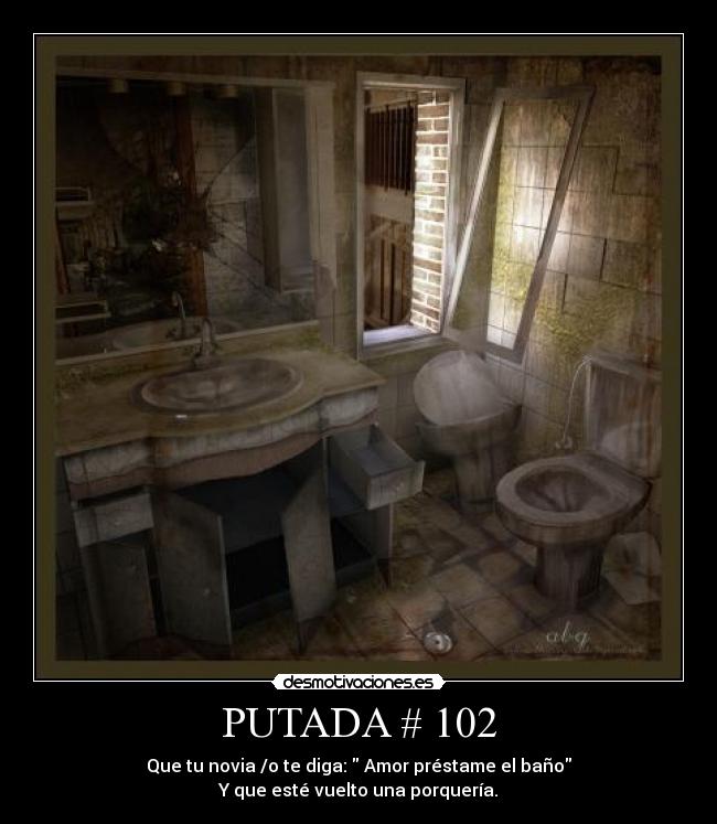 PUTADA # 102 - Que tu novia /o te diga: Amor préstame el baño
Y que esté vuelto una porquería.