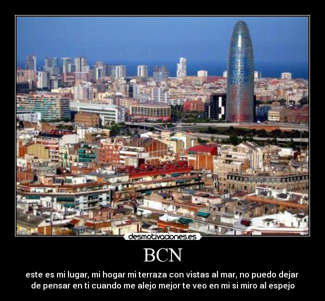 BCN - este es mi lugar, mi hogar mi terraza con vistas al mar, no puedo dejar
de pensar en ti cuando me alejo mejor te veo en mi si miro al espejo