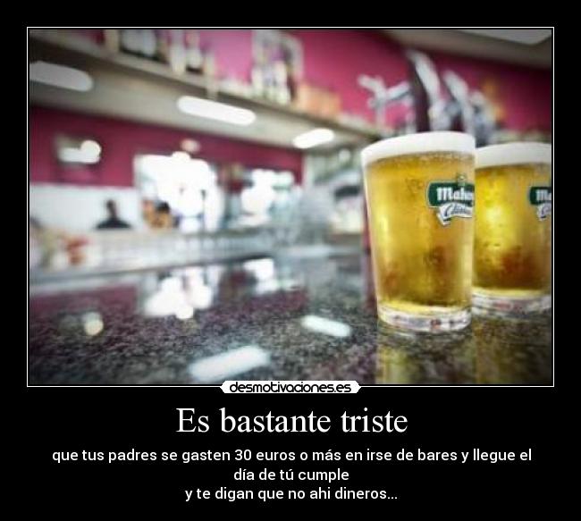 Es bastante triste - que tus padres se gasten 30 euros o más en irse de bares y llegue el día de tú cumple
y te digan que no ahi dineros...
