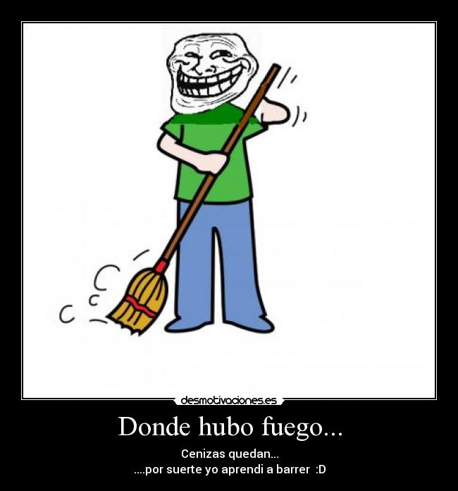 Donde hubo fuego... - Cenizas quedan...
....por suerte yo aprendi a barrer :D