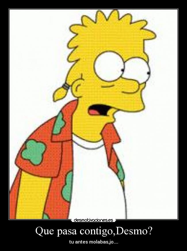 Que pasa contigo,Desmo? - tu antes molabas,jo....