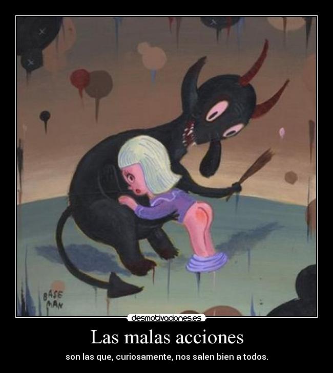 Las malas acciones - son las que, curiosamente, nos salen bien a todos.