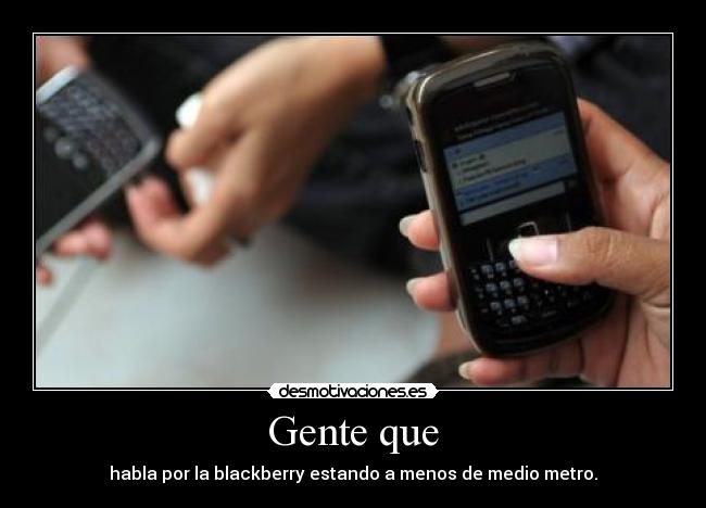 Gente que - habla por la blackberry estando a menos de medio metro.