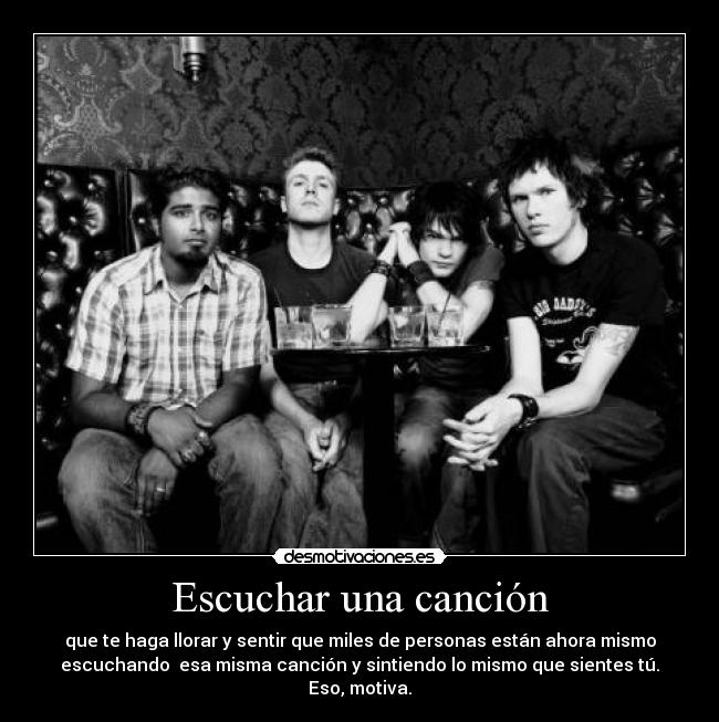 Escuchar una canción - que te haga llorar y sentir que miles de personas están ahora mismo
escuchando esa misma canción y sintiendo lo mismo que sientes tú.
Eso, motiva.