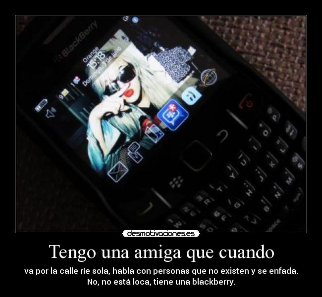 Tengo una amiga que cuando - va por la calle ríe sola, habla con personas que no existen y se enfada.
No, no está loca, tiene una blackberry.