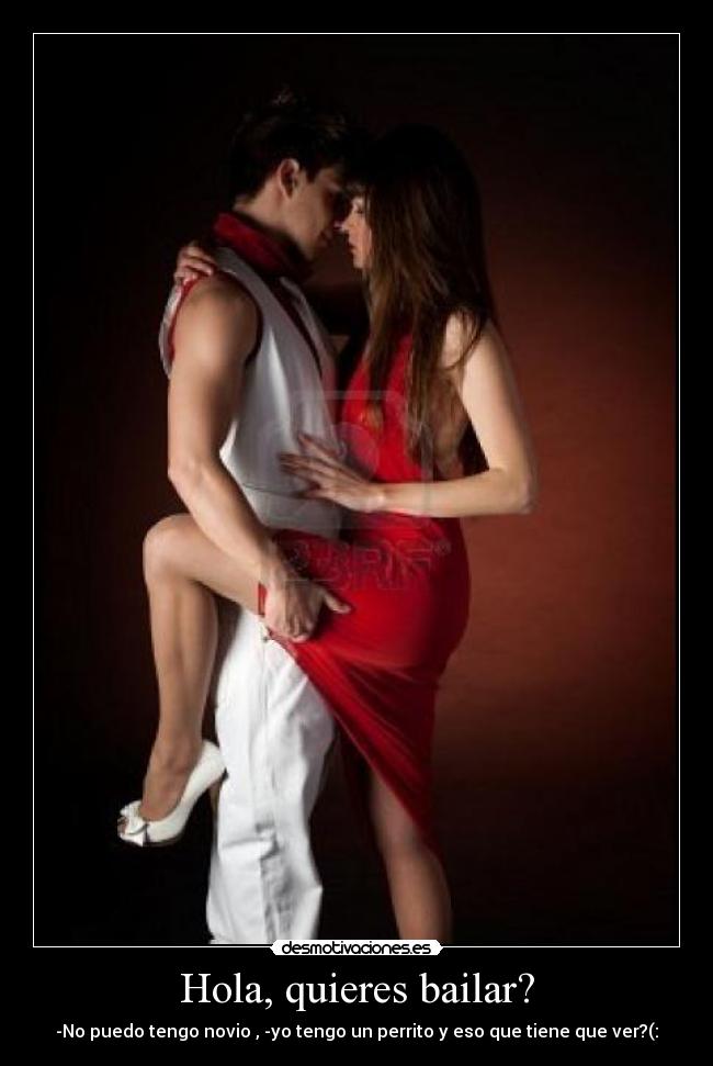 Hola, quieres bailar? - -No puedo tengo novio , -yo tengo un perrito y eso que tiene que ver?(: