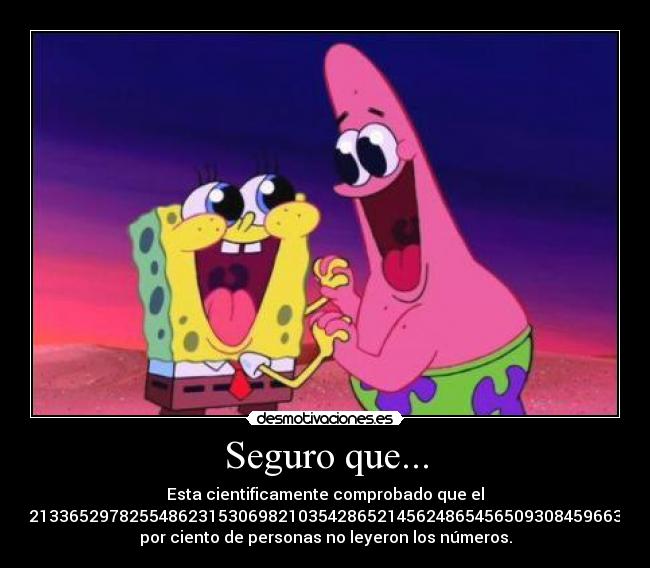 Seguro que... - Esta cientificamente comprobado que el
54682133652978255486231530698210354286521456248654565093084596632158
por ciento de personas no leyeron los números.
